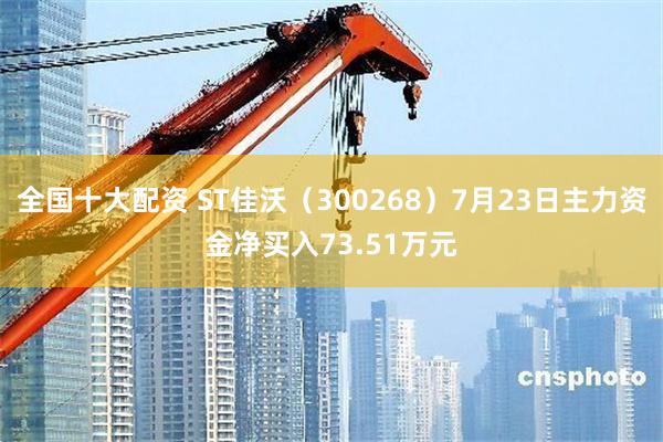 全国十大配资 ST佳沃（300268）7月23日主力资金净买入73.51万元