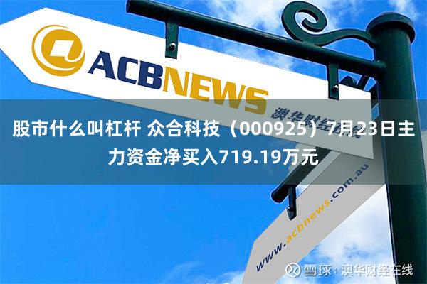 股市什么叫杠杆 众合科技（000925）7月23日主力资金净买入719.19万元