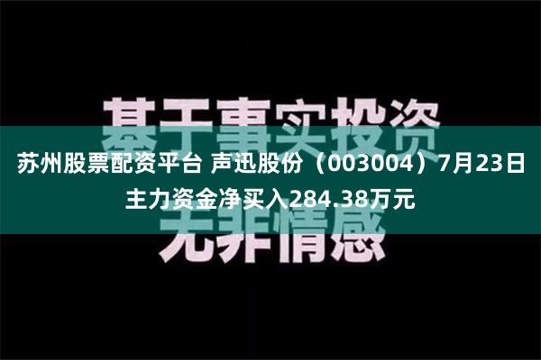 苏州股票配资平台 声迅股份（003004）7月23日主力资金净买入284.38万元