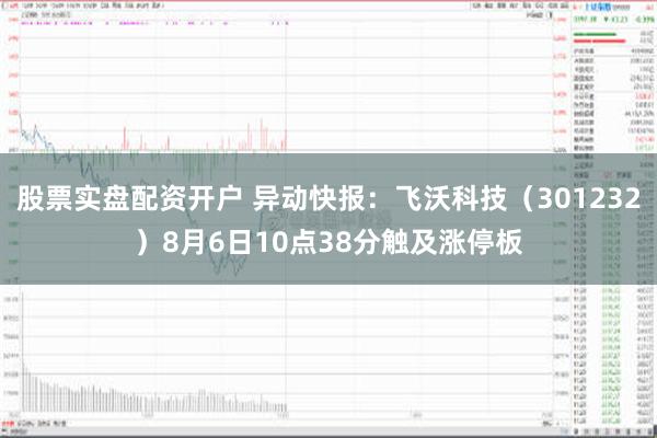股票实盘配资开户 异动快报：飞沃科技（301232）8月6日10点38分触及涨停板