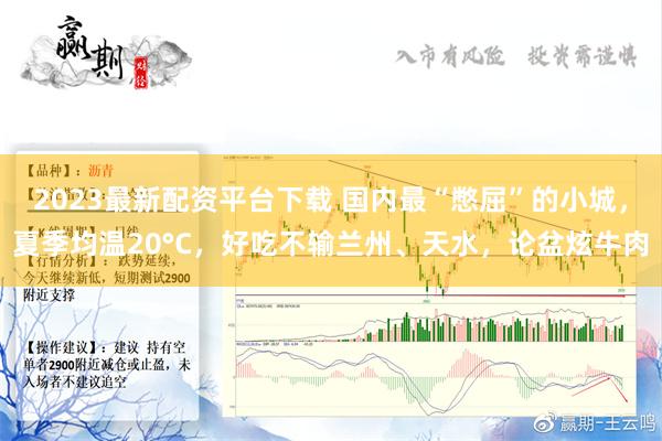 2023最新配资平台下载 国内最“憋屈”的小城，夏季均温20°C，好吃不输兰州、天水，论盆炫牛肉