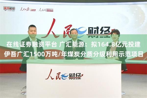 在线证劵融资平台 广汇能源：拟164.8亿元投建伊吾广汇1500万吨/年煤炭分质分级利用示范项目