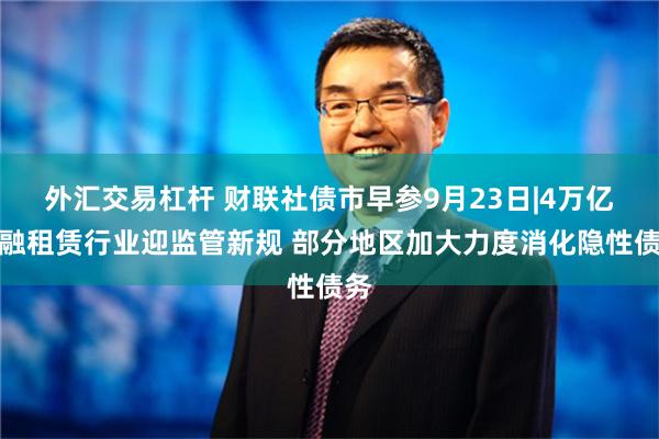 外汇交易杠杆 财联社债市早参9月23日|4万亿金融租赁行业迎监管新规 部分地区加大力度消化隐性债务