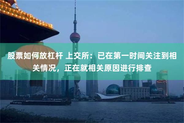 股票如何放杠杆 上交所：已在第一时间关注到相关情况，正在就相关原因进行排查