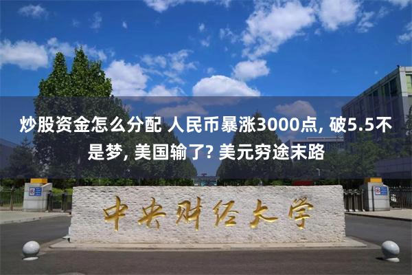 炒股资金怎么分配 人民币暴涨3000点, 破5.5不是梦, 美国输了? 美元穷途末路