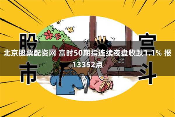 北京股票配资网 富时50期指连续夜盘收跌1.1% 报13352点