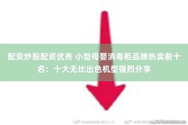 配资炒股配资优秀 小型母婴消毒柜品牌热卖前十名：十大无比出色机型强烈分享