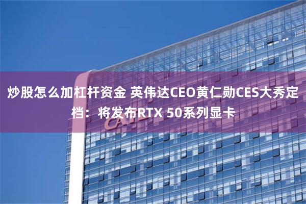 炒股怎么加杠杆资金 英伟达CEO黄仁勋CES大秀定档：将发布RTX 50系列显卡