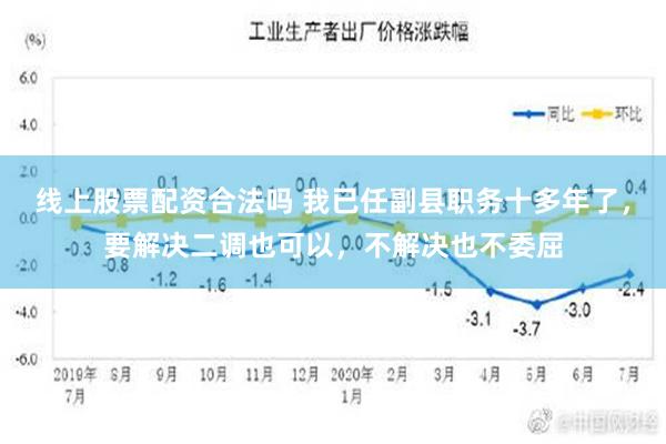 线上股票配资合法吗 我已任副县职务十多年了，要解决二调也可以，不解决也不委屈