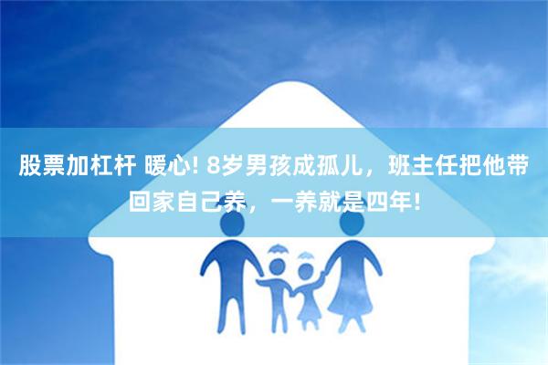 股票加杠杆 暖心! 8岁男孩成孤儿，班主任把他带回家自己养，一养就是四年!