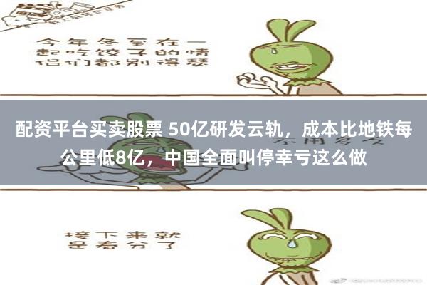 配资平台买卖股票 50亿研发云轨，成本比地铁每公里低8亿，中国全面叫停幸亏这么做