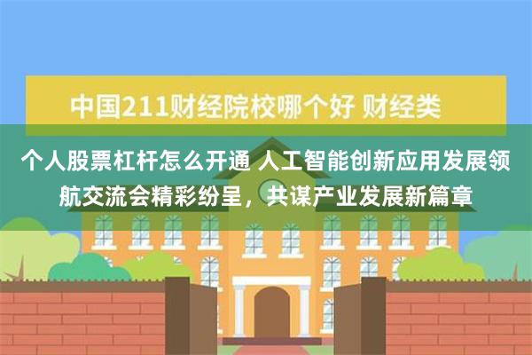 个人股票杠杆怎么开通 人工智能创新应用发展领航交流会精彩纷呈，共谋产业发展新篇章