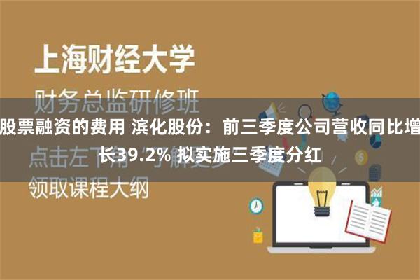 股票融资的费用 滨化股份：前三季度公司营收同比增长39.2% 拟实施三季度分红