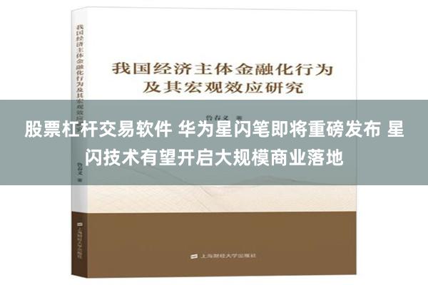 股票杠杆交易软件 华为星闪笔即将重磅发布 星闪技术有望开启大规模商业落地