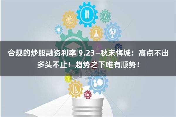 合规的炒股融资利率 9.23—秋末悔城：高点不出多头不止！趋势之下唯有顺势！