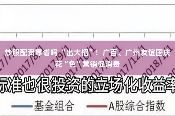 炒股配资靠谱吗 “出大招”！广百、广州友谊国庆花“色”营销促消费