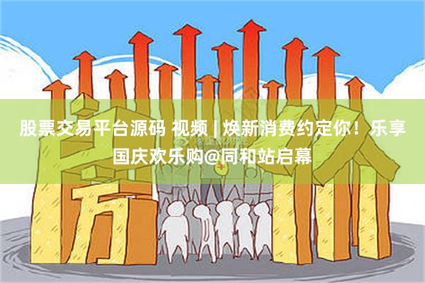 股票交易平台源码 视频 | 焕新消费约定你！乐享国庆欢乐购@同和站启幕