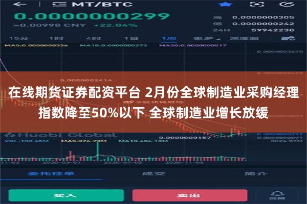 在线期货证券配资平台 2月份全球制造业采购经理指数降至50%以下 全球制造业增长放缓