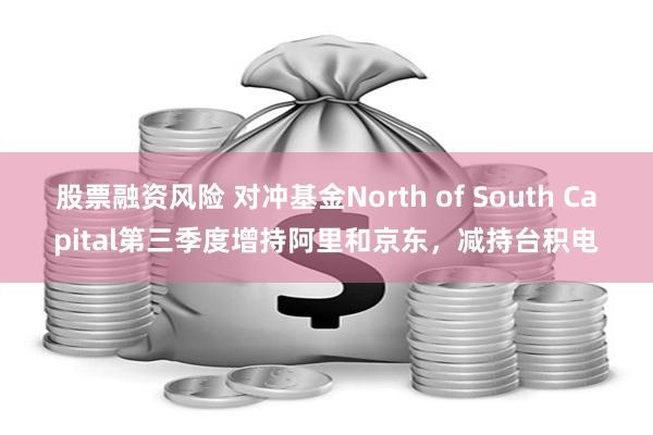 股票融资风险 对冲基金North of South Capital第三季度增持阿里和京东，减持台积电