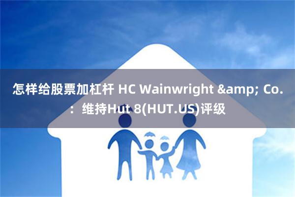 怎样给股票加杠杆 HC Wainwright & Co.：维持Hut 8(HUT.US)评级