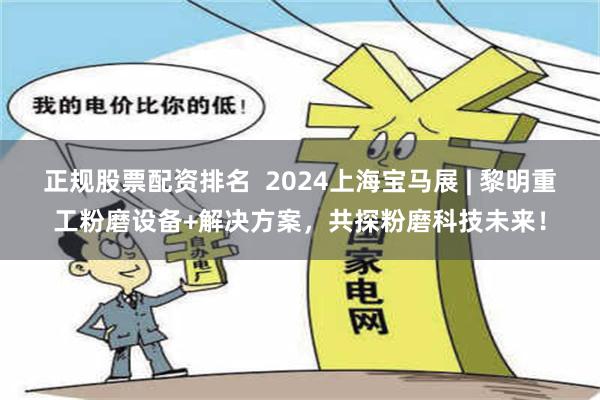 正规股票配资排名  2024上海宝马展 | 黎明重工粉磨设备+解决方案，共探粉磨科技未来！