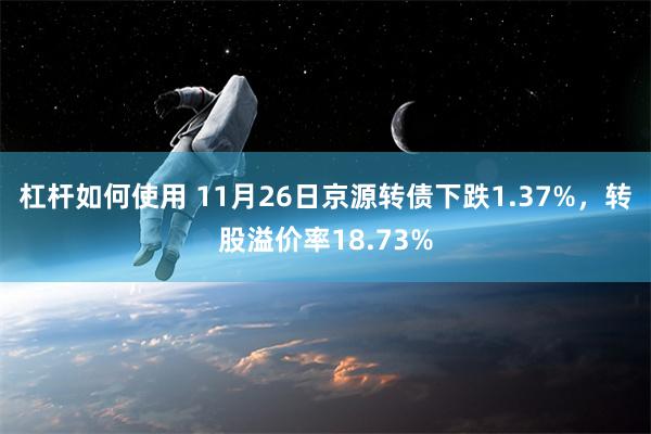 杠杆如何使用 11月26日京源转债下跌1.37%，转股溢价率18.73%