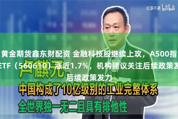 黄金期货鑫东财配资 金融科技股继续上攻，A500指数ETF（560610）涨近1.7%，机构建议关注后续政策发力