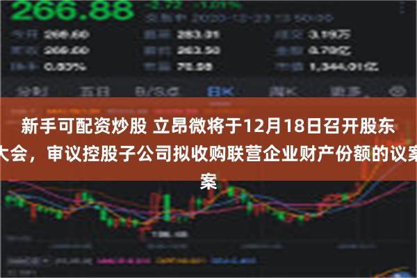 新手可配资炒股 立昂微将于12月18日召开股东大会，审议控股子公司拟收购联营企业财产份额的议案