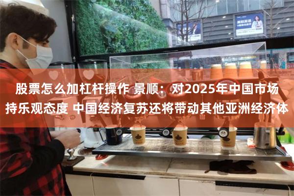 股票怎么加杠杆操作 景顺：对2025年中国市场持乐观态度 中国经济复苏还将带动其他亚洲经济体