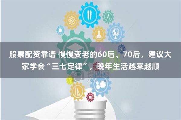 股票配资靠谱 慢慢变老的60后、70后，建议大家学会“三七定律”，晚年生活越来越顺