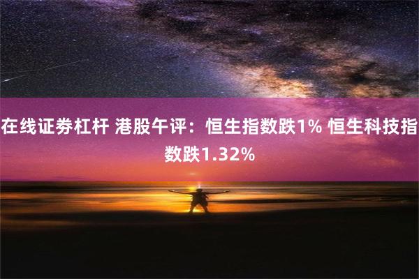 在线证劵杠杆 港股午评：恒生指数跌1% 恒生科技指数跌1.32%