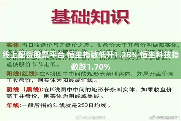 线上配资股票平台 恒生指数低开1.28% 恒生科技指数跌1.70%