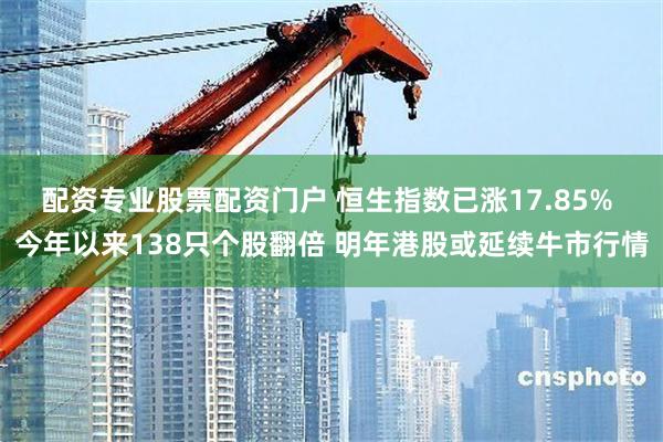 配资专业股票配资门户 恒生指数已涨17.85% 今年以来138只个股翻倍 明年港股或延续牛市行情