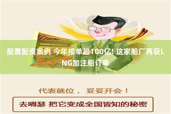 股票配资案例 今年接单超100亿! 这家船厂再获LNG加注船订单