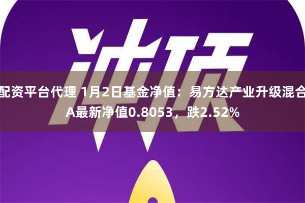 配资平台代理 1月2日基金净值：易方达产业升级混合A最新净值0.8053，跌2.52%