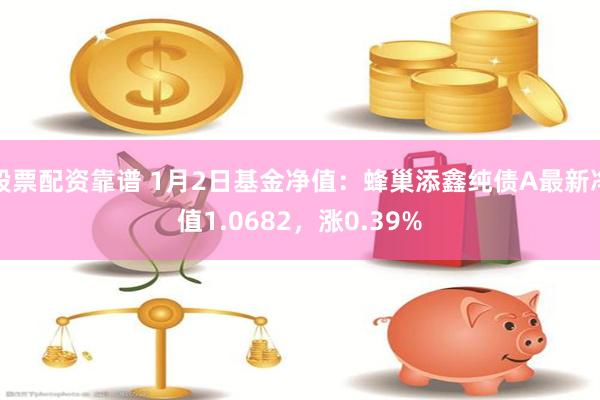 股票配资靠谱 1月2日基金净值：蜂巢添鑫纯债A最新净值1.0682，涨0.39%