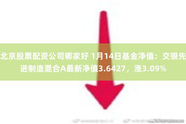 北京股票配资公司哪家好 1月14日基金净值：交银先进制造混合A最新净值3.6427，涨3.09%