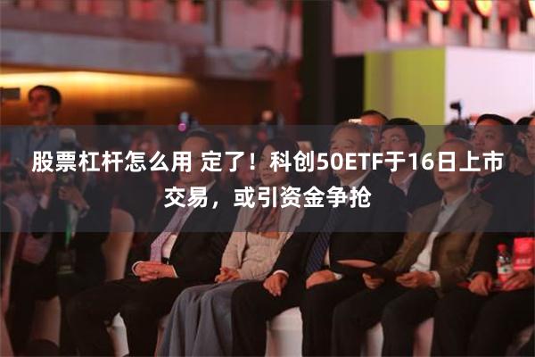 股票杠杆怎么用 定了！科创50ETF于16日上市交易，或引资金争抢