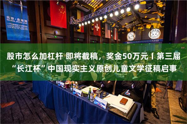 股市怎么加杠杆 即将截稿，奖金50万元〡第三届“长江杯”中国现实主义原创儿童文学征稿启事