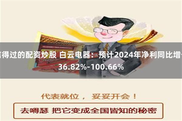 信得过的配资炒股 白云电器：预计2024年净利同比增长36.82%-100.66%