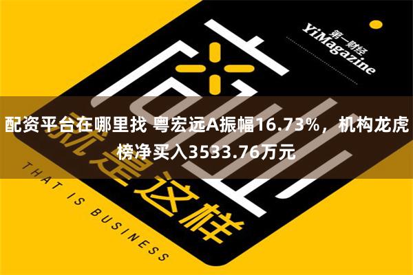 配资平台在哪里找 粤宏远A振幅16.73%，机构龙虎榜净买入3533.76万元