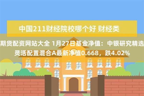 期货配资网站大全 1月27日基金净值：中银研究精选灵活配置混合A最新净值0.668，跌4.02%