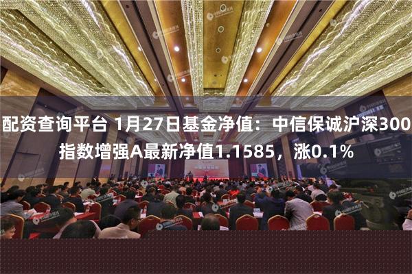 配资查询平台 1月27日基金净值：中信保诚沪深300指数增强A最新净值1.1585，涨0.1%