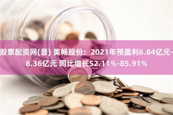 股票配资网(晋) 美畅股份：2021年预盈利6.84亿元-8.36亿元 同比增长52.11%-85.91%